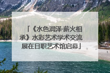 《水色润泽·薪火相承》水彩艺术学术交流展在日职艺术馆启幕