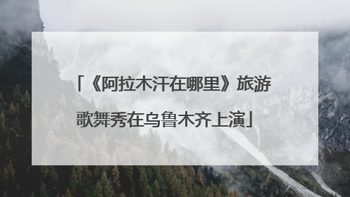 《阿拉木汗在哪里》旅游歌舞秀在乌鲁木齐上演