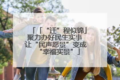 「“迁”程似锦」聚力办好民生实事 让“民声愿景”变成“幸福实景”