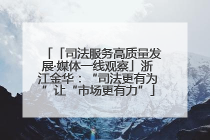 「司法服务高质量发展·媒体一线观察」浙江金华：“司法更有为”让“市场更有力”