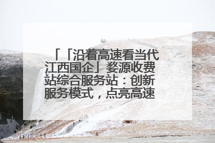 「沿着高速看当代江西国企」婺源收费站综合服务站：创新服务模式，点亮高速出行新体验