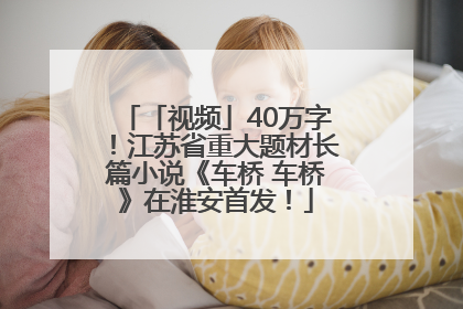 「视频」40万字！江苏省重大题材长篇小说《车桥 车桥》在淮安首发！