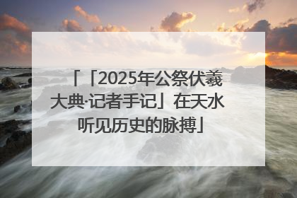 「2025年公祭伏羲大典·记者手记」在天水 听见历史的脉搏