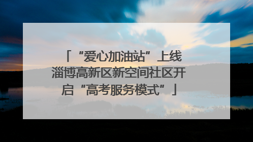“爱心加油站”上线 淄博高新区新空间社区开启“高考服务模式”