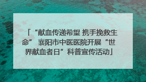 “献血传递希望 携手挽救生命” 襄阳市中医医院开展“世界献血者日”科普宣传活动