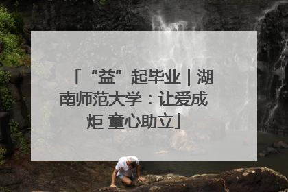 “益”起毕业｜湖南师范大学：让爱成炬 童心助立