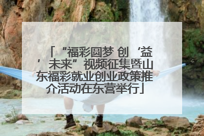 “福彩圆梦 创‘益’未来”视频征集暨山东福彩就业创业政策推介活动在东营举行