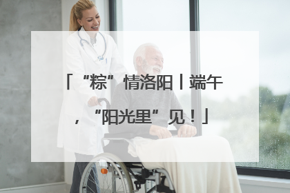 “粽”情洛阳丨端午，“阳光里”见！