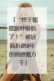 “终于能摆脱呼吸机了！”被这病折磨8年的他感慨万千