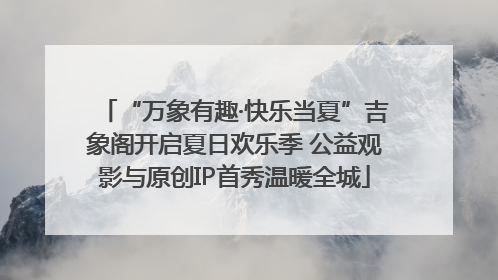 “万象有趣·快乐当夏”吉象阁开启夏日欢乐季 公益观影与原创IP首秀温暖全城