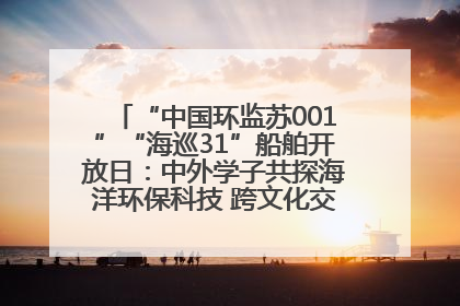 “中国环监苏001”“海巡31”船舶开放日：中外学子共探海洋环保科技 跨文化交流筑牢“蓝色”友谊