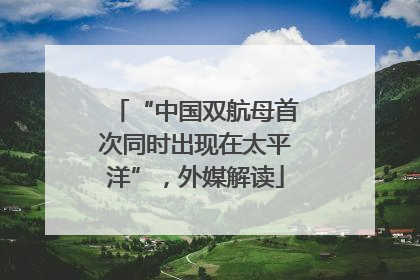 “中国双航母首次同时出现在太平洋”，外媒解读