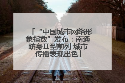“中国城市网络形象指数”发布：南通跻身Ⅱ型前列 城市传播表现出色