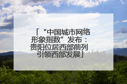 “中国城市网络形象指数”发布：贵阳位居西部前列 引领西部发展