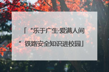 “乐于广生·爱满人间”铁路安全知识进校园