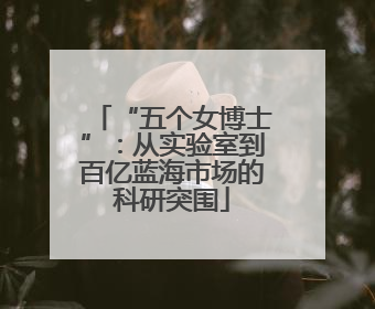 “五个女博士”：从实验室到百亿蓝海市场的科研突围