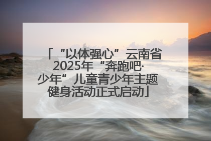 “以体强心”云南省2025年“奔跑吧·少年”儿童青少年主题健身活动正式启动