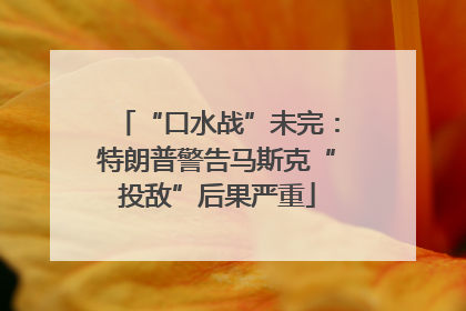 “口水战”未完：特朗普警告马斯克“投敌”后果严重