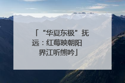 “华夏东极”抚远：红莓映朝阳 界江听熊吟