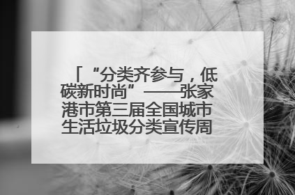 “分类齐参与，低碳新时尚”——张家港市第三届全国城市生活垃圾分类宣传周活动火热开展！