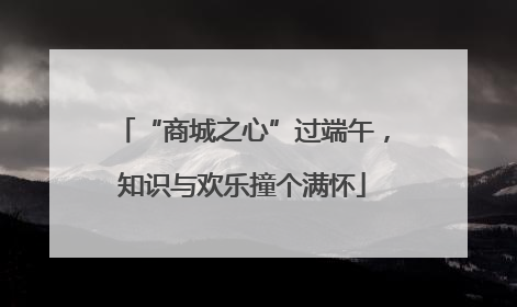 “商城之心”过端午，知识与欢乐撞个满怀