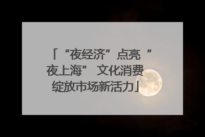 “夜经济”点亮“夜上海” 文化消费绽放市场新活力