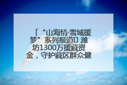 “山海情·雪域援梦”系列报道⑪ 潍坊1300万援藏资金，守护藏区群众健康“最后一公里”