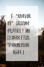 “幼有优育”法治时代开启！湘江新区打造学前教育新标杆
