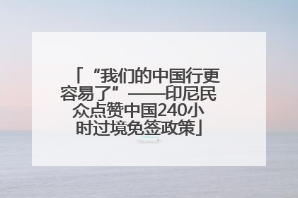 “我们的中国行更容易了”——印尼民众点赞中国240小时过境免签政策