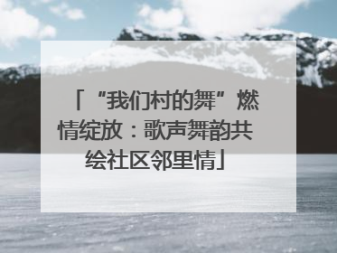“我们村的舞”燃情绽放：歌声舞韵共绘社区邻里情