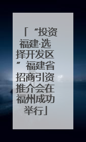 “投资福建·选择开发区”福建省招商引资推介会在福州成功举行