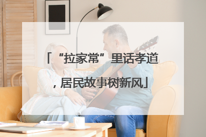 “拉家常”里话孝道，居民故事树新风