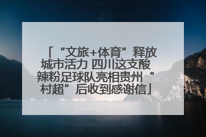 “文旅+体育”释放城市活力 四川这支酸辣粉足球队亮相贵州“村超”后收到感谢信
