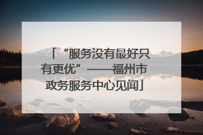 “服务没有最好只有更优”——福州市政务服务中心见闻