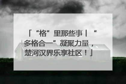 “格”里那些事丨“多格合一”凝聚力量，楚河汉界乐享社区！