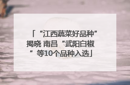 “江西蔬菜好品种”揭晓 南昌“武阳白椒”等10个品种入选