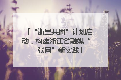 “浙里共播”计划启动，构建浙江省融媒“一张网”新实践