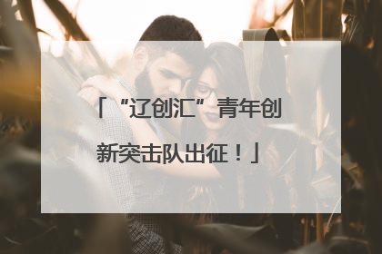 “辽创汇”青年创新突击队出征！