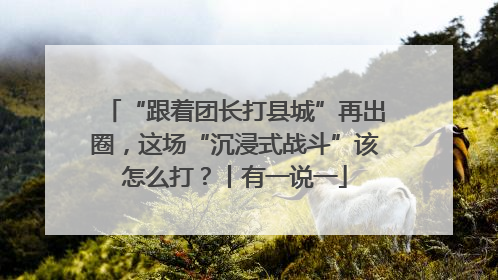 “跟着团长打县城”再出圈，这场“沉浸式战斗”该怎么打？丨有一说一
