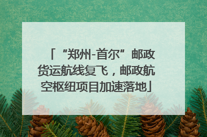 “郑州-首尔”邮政货运航线复飞，邮政航空枢纽项目加速落地