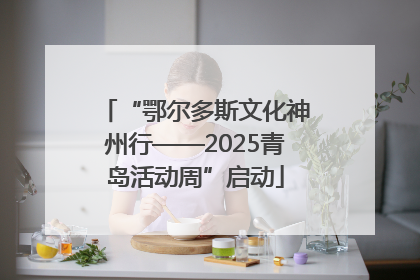 “鄂尔多斯文化神州行——2025青岛活动周”启动