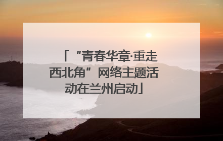 “青春华章·重走西北角”网络主题活动在兰州启动