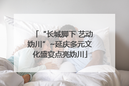 “长城脚下 艺动妫川”~延庆多元文化盛宴点亮妫川