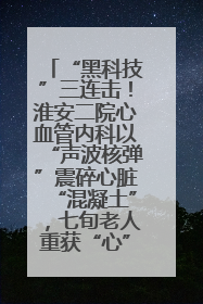 “黑科技”三连击！淮安二院心血管内科以“声波核弹”震碎心脏“混凝土”，七旬老人重获“心”生
