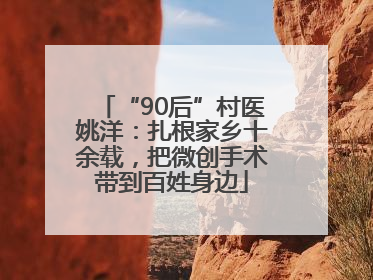 “90后”村医姚洋：扎根家乡十余载，把微创手术带到百姓身边