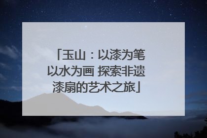 玉山：以漆为笔 以水为画 探索非遗漆扇的艺术之旅