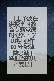 王予波在讲授学习教育专题党课时强调：学思想 强作风 守纪律 做忠诚干净担当的共产党员