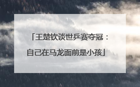 王楚钦谈世乒赛夺冠：自己在马龙面前是小孩
