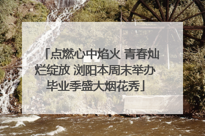 点燃心中焰火 青春灿烂绽放 浏阳本周末举办毕业季盛大烟花秀