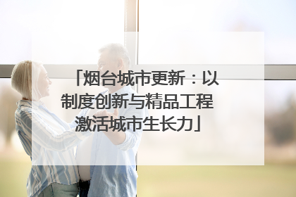 烟台城市更新：以制度创新与精品工程激活城市生长力